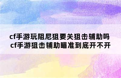 cf手游玩阻尼狙要关狙击辅助吗 cf手游狙击辅助瞄准到底开不开